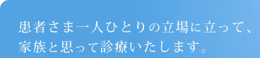 患者さま一人ひとりの立場に立って、家族と思って診療いたします。